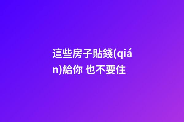這些房子貼錢(qián)給你 也不要住